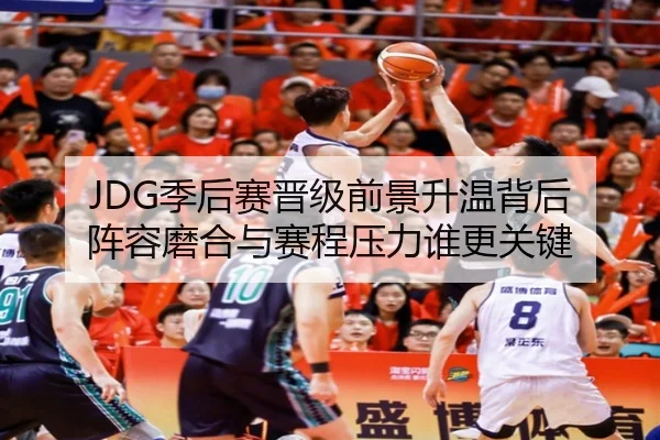JDG季后赛晋级前景升温背后 阵容磨合与赛程压力谁更关键 - renrentyu
