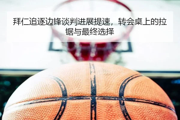 拜仁追逐边锋谈判进展提速，转会桌上的拉锯与最终选择 - renrentyu